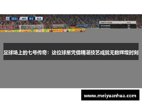 足球场上的七号传奇：这位球星凭借精湛技艺成就无数辉煌时刻