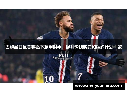 巴黎圣日耳曼将签下意甲射手，提升锋线实力和续约计划一致